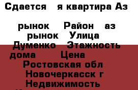 Сдается 1-я квартира Аз. рынок. › Район ­ аз.рынок › Улица ­ Думенко › Этажность дома ­ 4 › Цена ­ 10 000 - Ростовская обл., Новочеркасск г. Недвижимость » Квартиры аренда   . Ростовская обл.,Новочеркасск г.